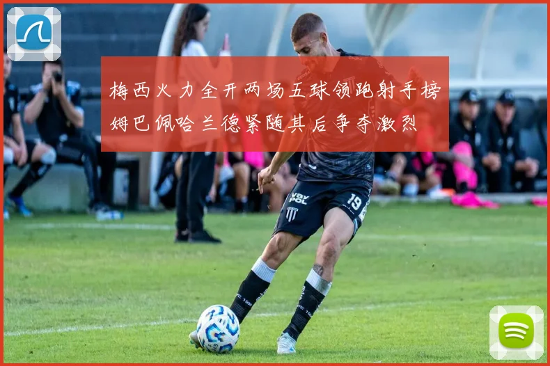 梅西火力全开两场五球领跑射手榜姆巴佩哈兰德紧随其后争夺激烈