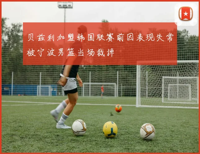 贝兹利加盟韩国联赛前因表现失常被宁波男篮当场裁掉
