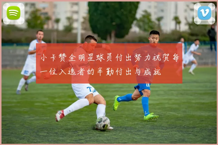 小卡赞全明星球员付出努力祝贺每一位入选者的辛勤付出与成就