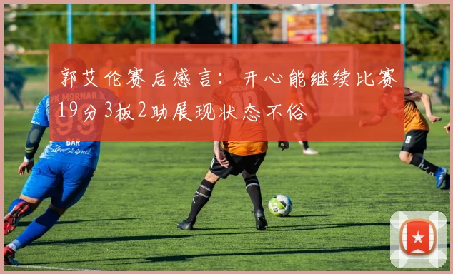 郭艾伦赛后感言：开心能继续比赛19分3板2助展现状态不俗