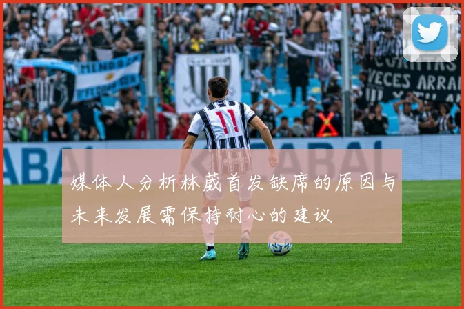 媒体人分析林葳首发缺席的原因与未来发展需保持耐心的建议