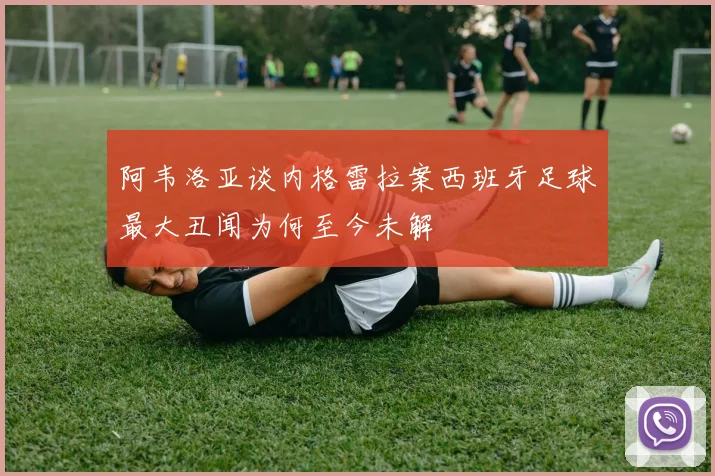 阿韦洛亚谈内格雷拉案西班牙足球最大丑闻为何至今未解