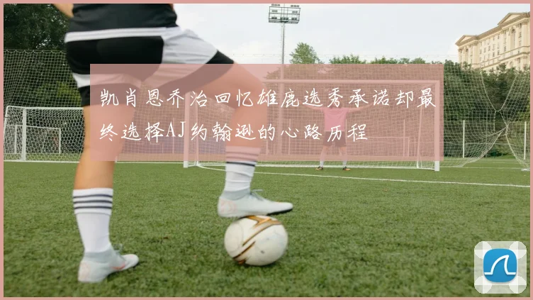 凯肖恩乔治回忆雄鹿选秀承诺却最终选择AJ约翰逊的心路历程