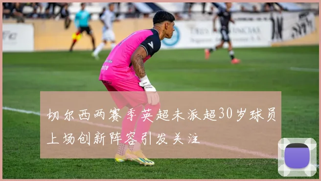 切尔西两赛季英超未派超30岁球员上场创新阵容引发关注