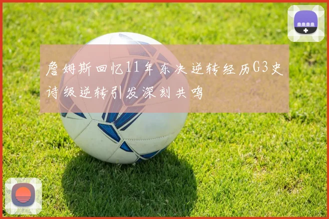 詹姆斯回忆11年东决逆转经历G3史诗级逆转引发深刻共鸣