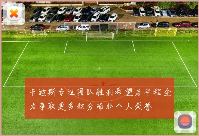 卡迪斯专注团队胜利希望后半程全力争取更多积分而非个人荣誉