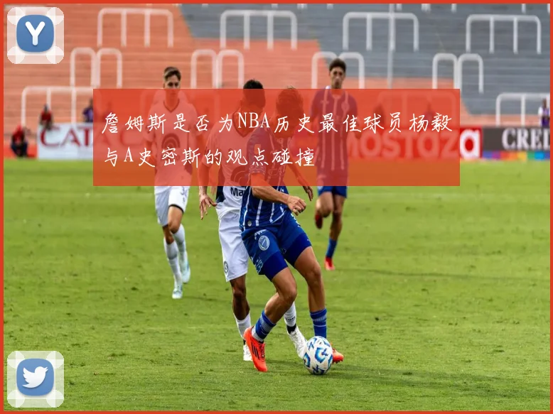 詹姆斯是否为NBA历史最佳球员杨毅与A史密斯的观点碰撞