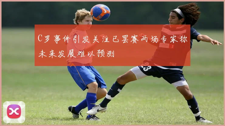 C罗事件引发关注已罢赛两场专家称未来发展难以预测
