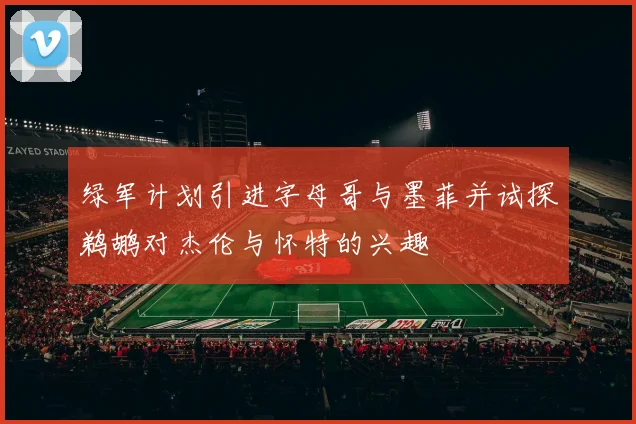 绿军计划引进字母哥与墨菲并试探鹈鹕对杰伦与怀特的兴趣