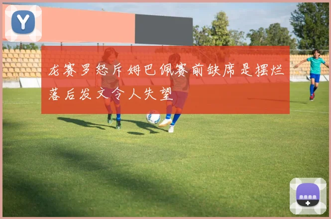 龙赛罗怒斥姆巴佩赛前缺席是摆烂落后发文令人失望