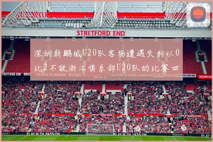 深圳新鹏城U20队客场遭遇失利以0比2不敌浙江俱乐部U20队的比赛回顾