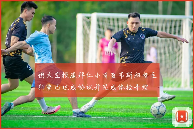 德天空报道拜仁小将查韦斯租借至科隆已达成协议并完成体检手续