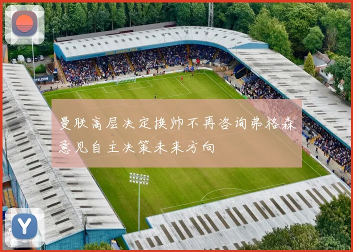 曼联高层决定换帅不再咨询弗格森意见自主决策未来方向