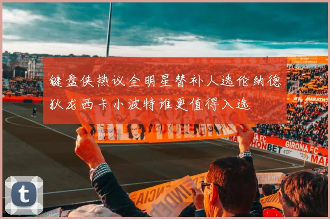 键盘侠热议全明星替补人选伦纳德狄龙西卡小波特谁更值得入选