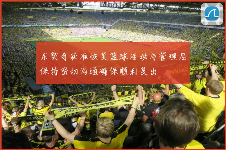 东契奇获准恢复篮球活动与管理层保持密切沟通确保顺利复出