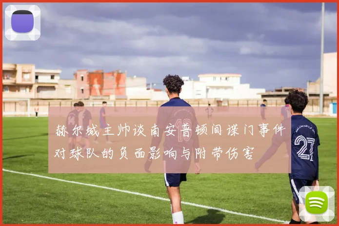 赫尔城主帅谈南安普顿间谍门事件对球队的负面影响与附带伤害