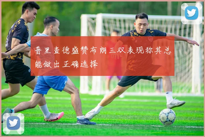 普里查德盛赞布朗三双表现称其总能做出正确选择