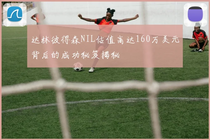 达林彼得森NIL估值高达160万美元背后的成功秘笈揭秘