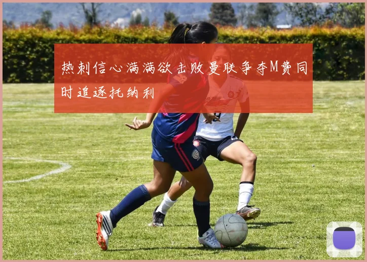 热刺信心满满欲击败曼联争夺M费同时追逐托纳利