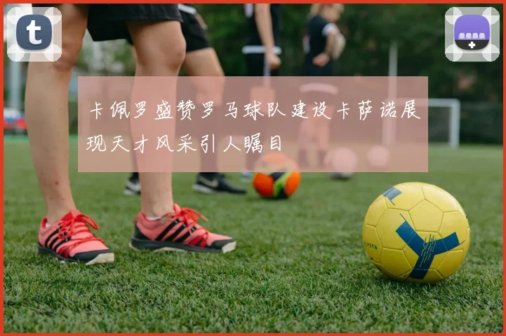 卡佩罗盛赞罗马球队建设卡萨诺展现天才风采引人瞩目