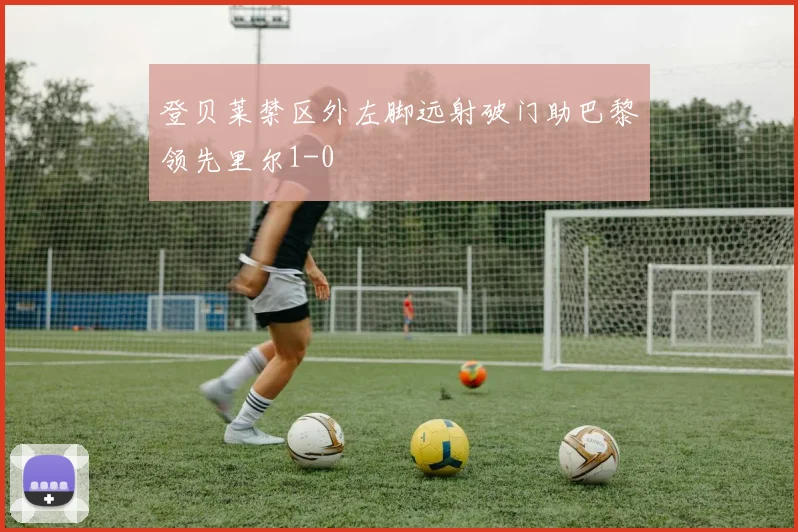 登贝莱禁区外左脚远射破门助巴黎领先里尔1-0