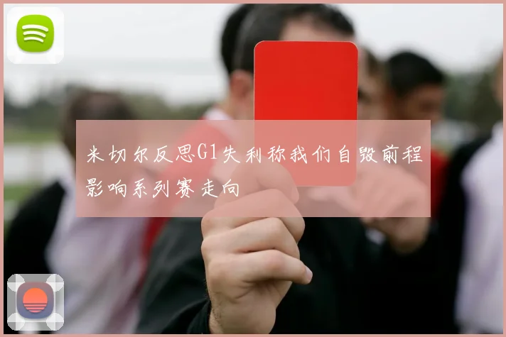 米切尔反思G1失利称我们自毁前程影响系列赛走向