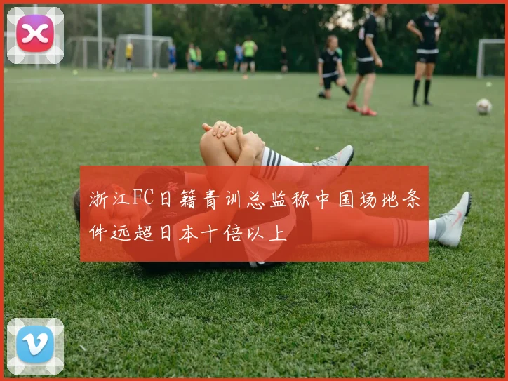 浙江FC日籍青训总监称中国场地条件远超日本十倍以上
