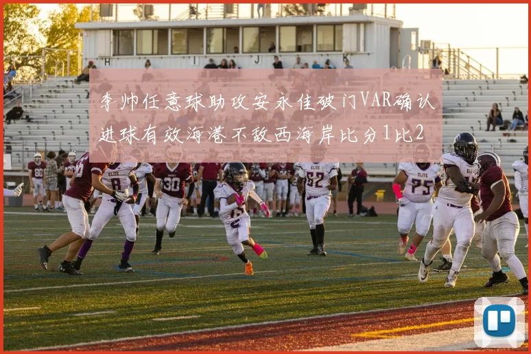 李帅任意球助攻安永佳破门VAR确认进球有效海港不敌西海岸比分1比2