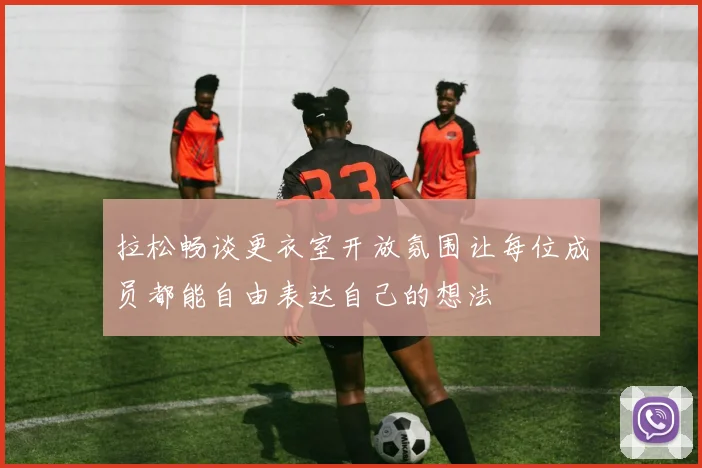 拉松畅谈更衣室开放氛围让每位成员都能自由表达自己的想法