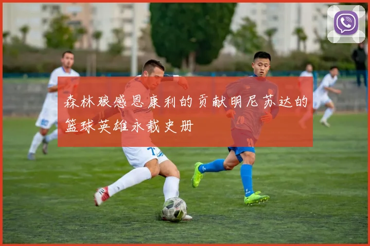 森林狼感恩康利的贡献明尼苏达的篮球英雄永载史册