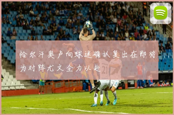 恰尔汗奥卢向球迷确认复出在即将为对阵尤文全力以赴
