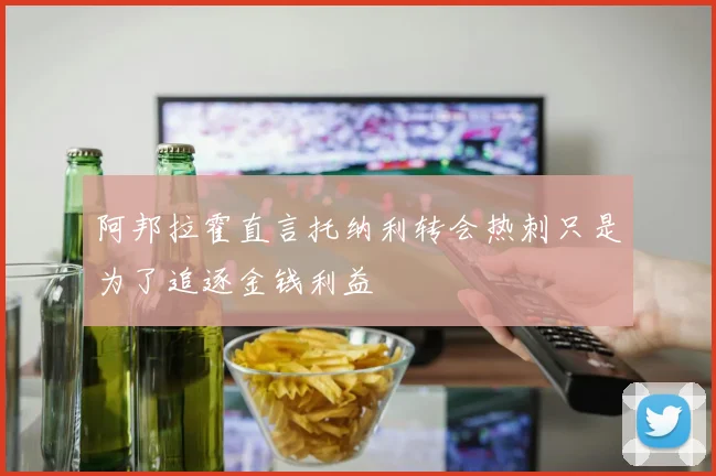 阿邦拉霍直言托纳利转会热刺只是为了追逐金钱利益