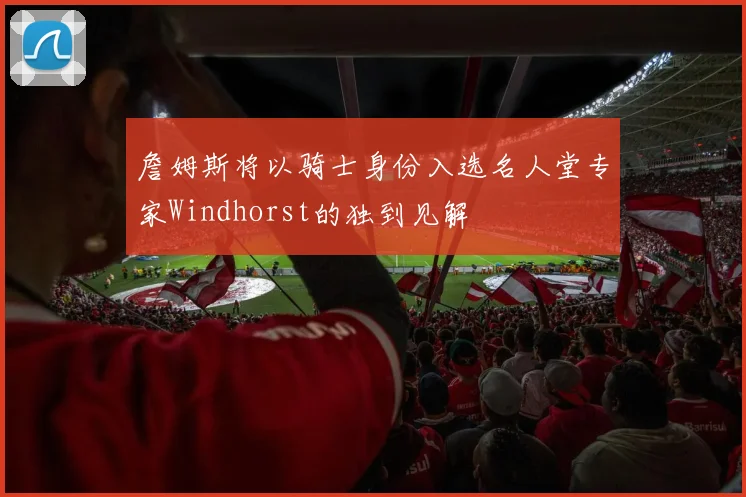詹姆斯将以骑士身份入选名人堂专家Windhorst的独到见解