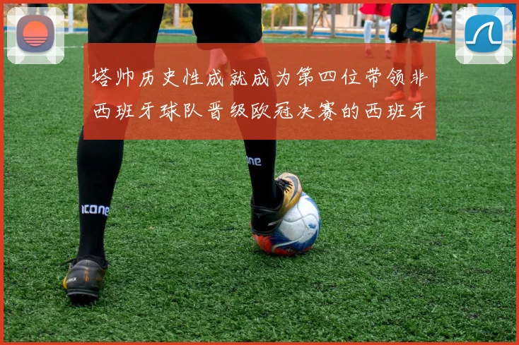塔帅历史性成就成为第四位带领非西班牙球队晋级欧冠决赛的西班牙教练