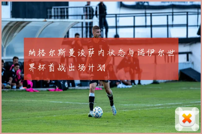 纳格尔斯曼谈萨内状态与诺伊尔世界杯首战出场计划
