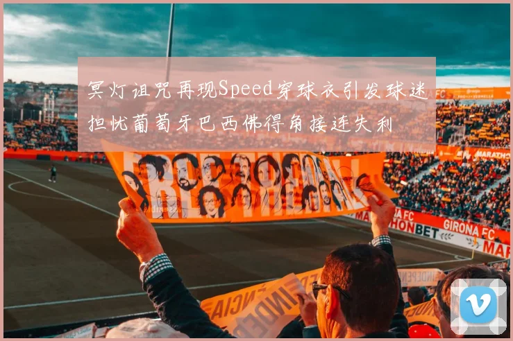 冥灯诅咒再现Speed穿球衣引发球迷担忧葡萄牙巴西佛得角接连失利